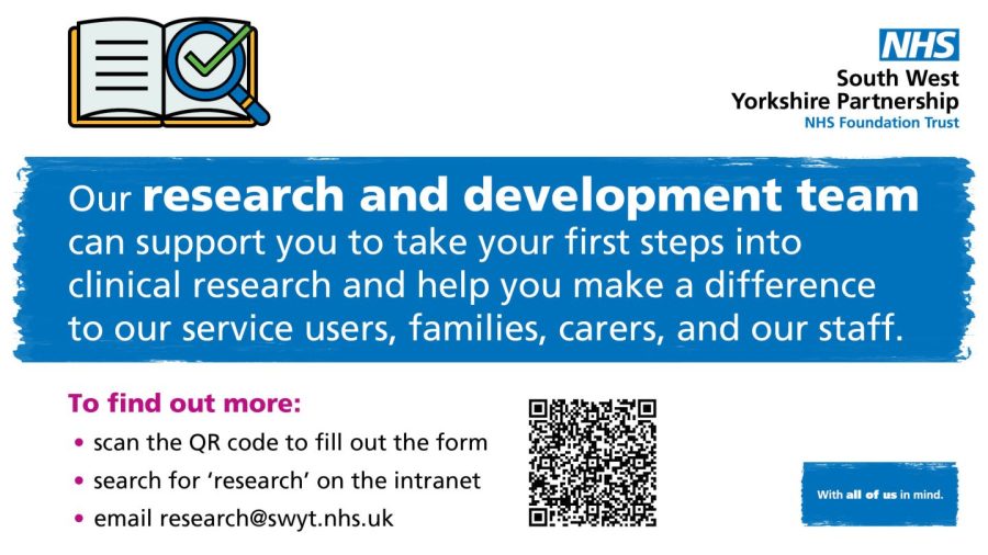 Text reads our research and development team can support you to take your first steps into clinical research and help you make a difference to our service users, families, carers and our staff. To find out more: scan the AR code to fill out the form, search 'research' on the intranet and email research@swyt.nhs.uk.