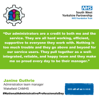 A green background with the words - Our administrators are a credit to both me and the service. They are all hard working, efficient, supportive to everyone they work with. Nothing is too much trouble and they go above and beyond for our service users. They pull together as a well-integrated, reliable, and happy team and they make me so proud every day to be their manager.”