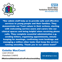 A blue background with the text “Our admin staff help us to provide safe and effective services to young people and their families. They demonstrate our Trust values in their actions, starting with welcoming service users and carers into our clinical spaces and being helpful when receiving phone calls. They complete essential administration e.g. sending letters, organising appointments, minute keeping for meetings, confirming room bookings and managing a million other tasks that keep the service running smoothly. Thank you to our admin team!”